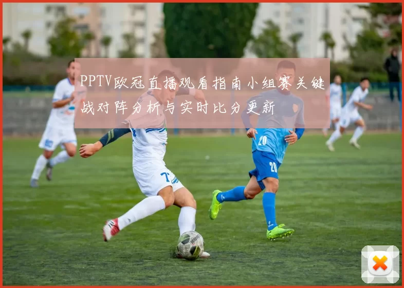 PPTV欧冠直播观看指南小组赛关键战对阵分析与实时比分更新