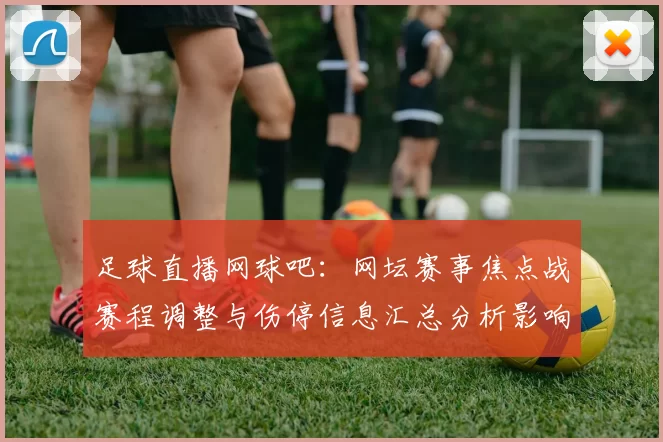 足球直播网球吧：网坛赛事焦点战赛程调整与伤停信息汇总分析影响比赛对位