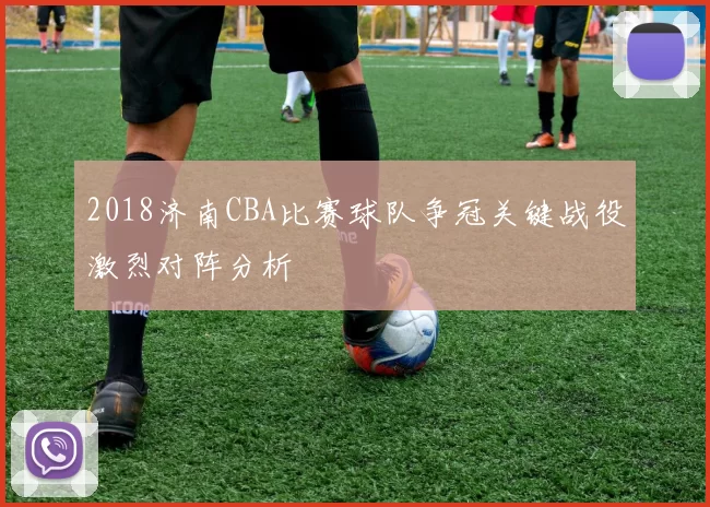 2018济南CBA比赛球队争冠关键战役激烈对阵分析