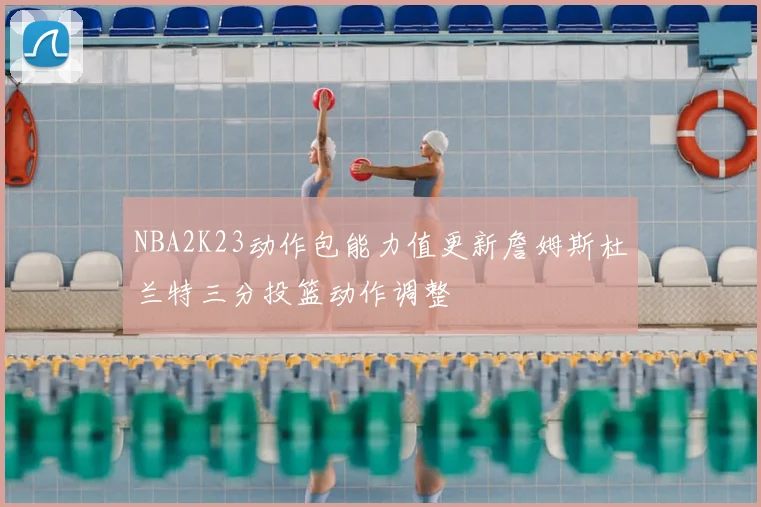 NBA2K23动作包能力值更新詹姆斯杜兰特三分投篮动作调整
