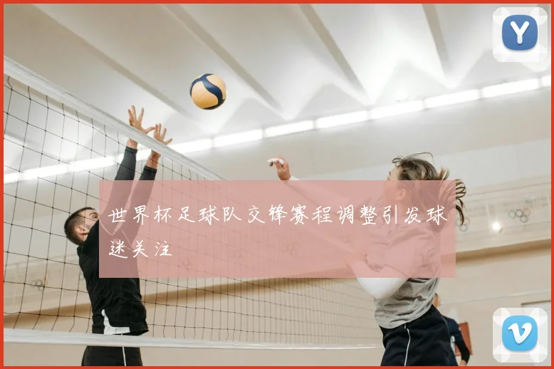 世界杯足球队交锋赛程调整引发球迷关注