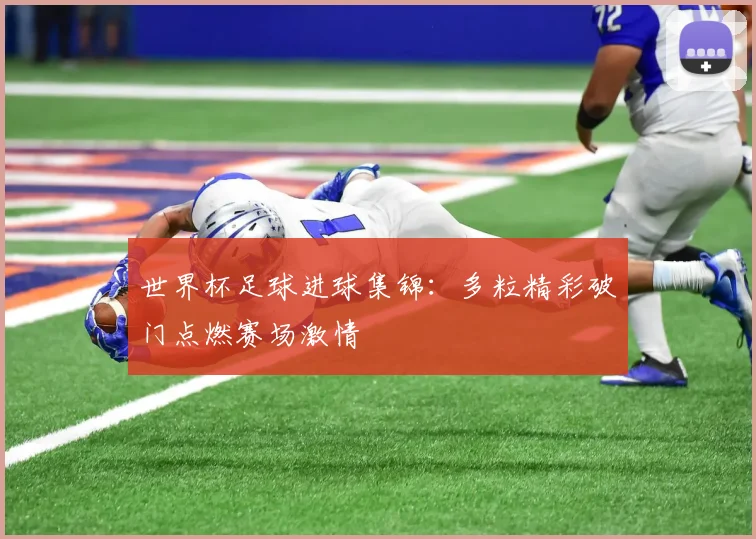 世界杯足球进球集锦：多粒精彩破门点燃赛场激情