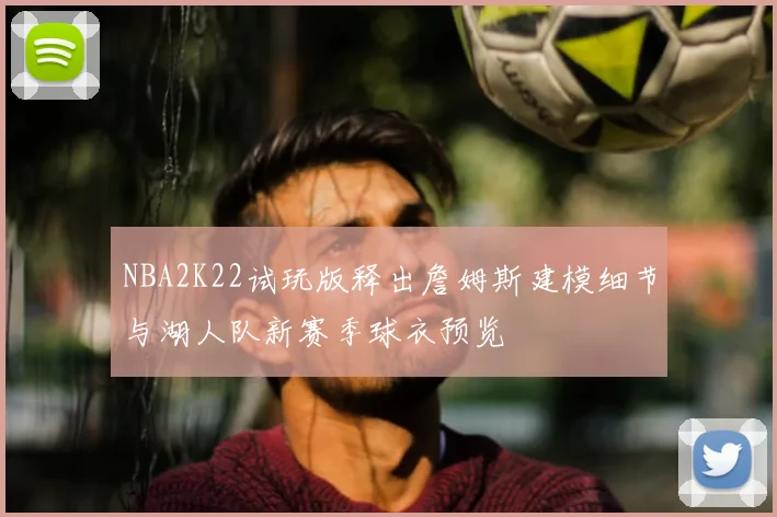 NBA2K22试玩版释出詹姆斯建模细节与湖人队新赛季球衣预览