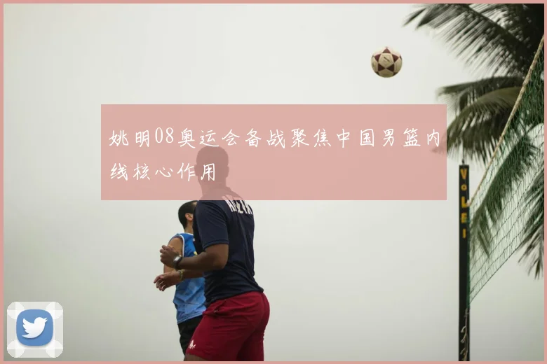 姚明08奥运会备战聚焦中国男篮内线核心作用