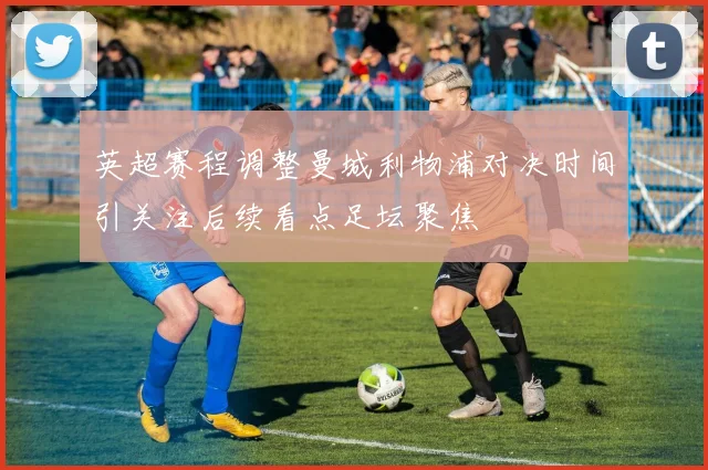 英超赛程调整曼城利物浦对决时间引关注后续看点足坛聚焦