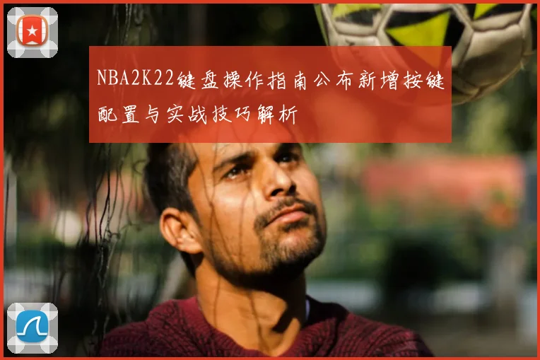 NBA2K22键盘操作指南公布新增按键配置与实战技巧解析