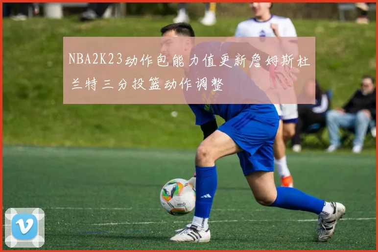 NBA2K23动作包能力值更新詹姆斯杜兰特三分投篮动作调整