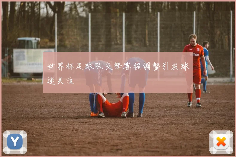 世界杯足球队交锋赛程调整引发球迷关注