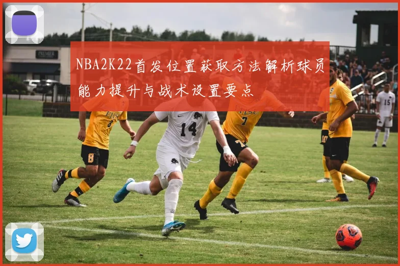 NBA2K22首发位置获取方法解析球员能力提升与战术设置要点